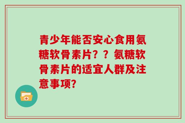 青少年能否安心食用氨糖软骨素片？？氨糖软骨素片的适宜人群及注意事项？