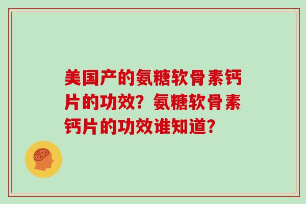 美国产的氨糖软骨素钙片的功效?氨糖软骨素钙片的功效谁知道? 美国产的氨糖软骨素钙片的功效?氨糖软骨素钙片的功效谁知道?