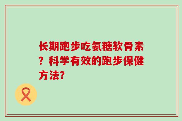长期跑步吃氨糖软骨素?科学有效的跑步保健方法? 长期跑步吃氨糖软骨素?科学有效的跑步保健方法?