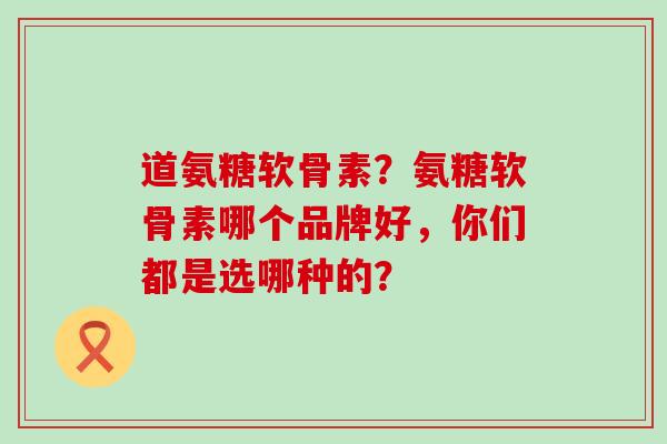 道氨糖软骨素?氨糖软骨素哪个品牌好,你们都是选哪种的? 道氨糖软骨素?氨糖软骨素哪个品牌好,你们都是选哪种的?