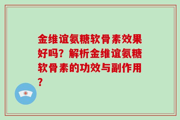 金维谊氨糖软骨素效果好吗?解析金维谊氨糖软骨素的功效与副作用? 金维谊氨糖软骨素效果好吗?解析金维谊氨糖软骨素的功效与副作用?
