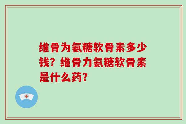 维骨为氨糖软骨素多少钱?维骨力氨糖软骨素是什么药? 维骨为氨糖软骨素多少钱?维骨力氨糖软骨素是什么药?