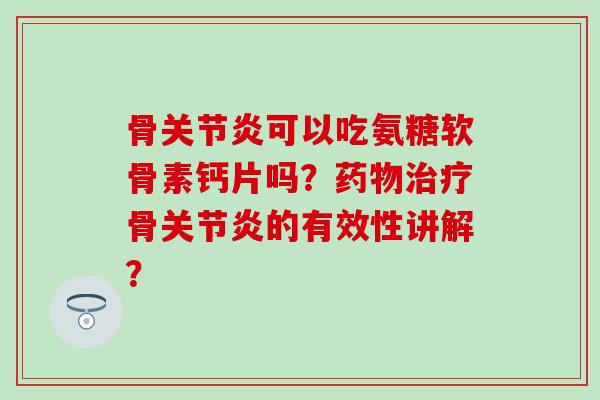 骨可以吃氨糖软骨素钙片吗?骨的有效性讲解? 骨可以吃氨糖软骨素钙片吗?骨的有效性讲解?