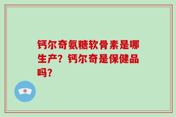 钙尔奇氨糖软骨素是哪生产?钙尔奇是保健品吗? 钙尔奇氨糖软骨素是哪生产?钙尔奇是保健品吗?