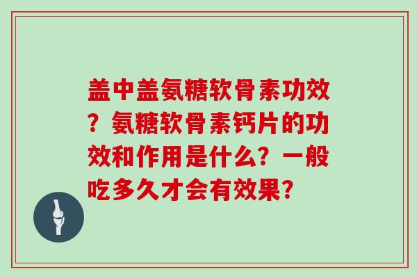 盖中盖氨糖软骨素功效?氨糖软骨素钙片的功效和作用是什么?一般吃多久才会有效果? 盖中盖氨糖软骨素功效?氨糖软骨素钙片的功效和作用是什么?一般吃多久才会有效果?