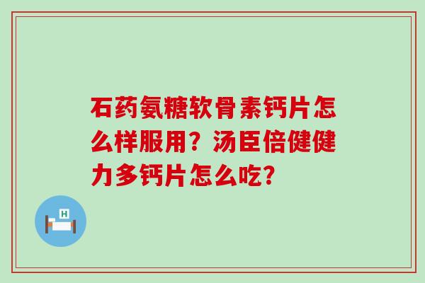 石药氨糖软骨素钙片怎么样服用?汤臣倍健健力多钙片怎么吃? 石药氨糖软骨素钙片怎么样服用?汤臣倍健健力多钙片怎么吃?