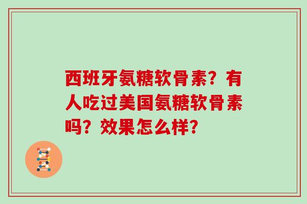 西班牙氨糖软骨素？有人吃过美国氨糖软骨素吗？效果怎么样？