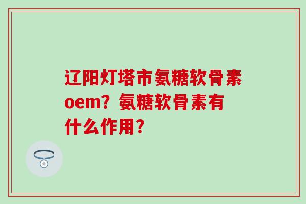辽阳灯塔市氨糖软骨素oem?氨糖软骨素有什么作用? 辽阳灯塔市氨糖软骨素oem?氨糖软骨素有什么作用?