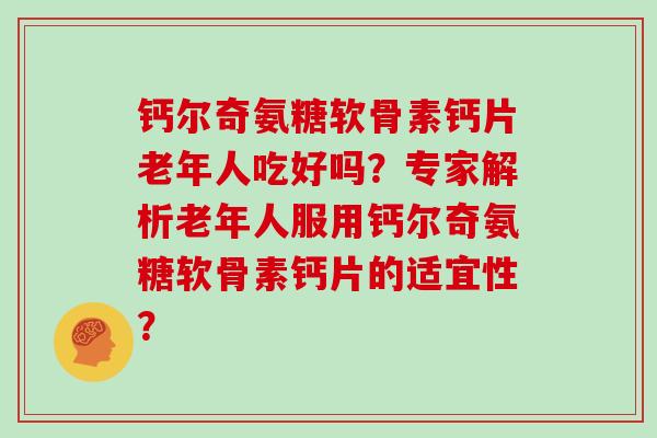 钙尔奇氨糖软骨素钙片老年人吃好吗?专家解析老年人服用钙尔奇氨糖软骨素钙片的适宜性? 钙尔奇氨糖软骨素钙片老年人吃好吗?专家解析老年人服用钙尔奇氨糖软骨素钙片的适宜性?
