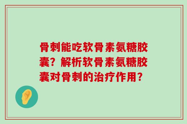 能吃软骨素氨糖胶囊?解析软骨素氨糖胶囊对的作用? 能吃软骨素氨糖胶囊?解析软骨素氨糖胶囊对的作用?