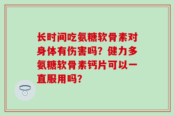 长时间吃氨糖软骨素对身体有伤害吗？健力多氨糖软骨素钙片可以一直服用吗？