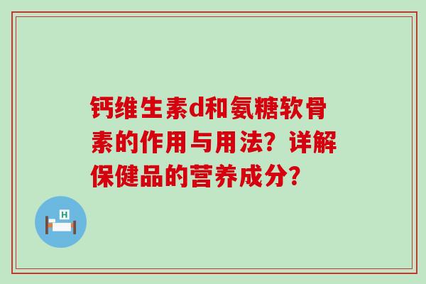 钙维生素d和氨糖软骨素的作用与用法?详解保健品的营养成分? 钙维生素d和氨糖软骨素的作用与用法?详解保健品的营养成分?