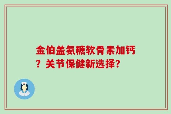 金伯盖氨糖软骨素加钙?关节保健新选择? 金伯盖氨糖软骨素加钙?关节保健新选择?