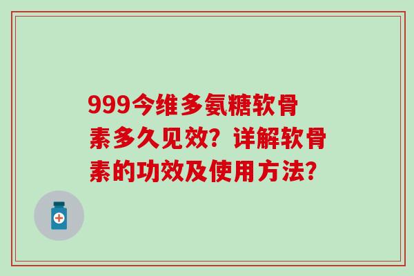 999今维多氨糖软骨素多久见效？详解软骨素的功效及使用方法？