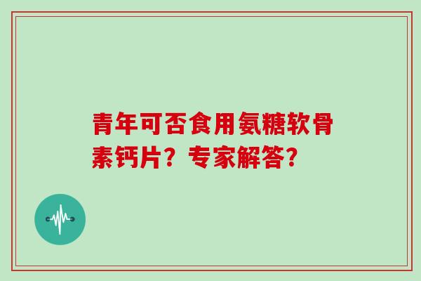 青年可否食用氨糖软骨素钙片?专家解答? 青年可否食用氨糖软骨素钙片?专家解答?
