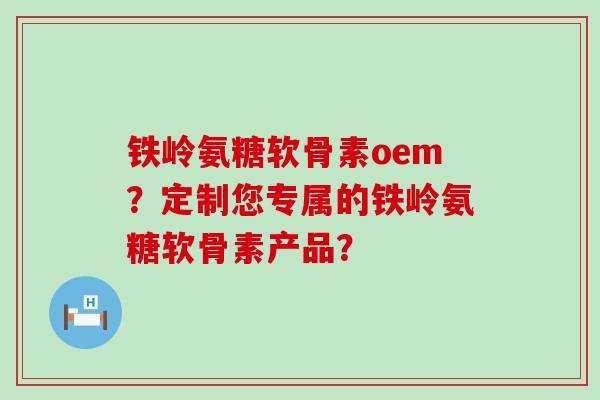 铁岭氨糖软骨素oem?定制您专属的铁岭氨糖软骨素产品? 铁岭氨糖软骨素oem?定制您专属的铁岭氨糖软骨素产品?