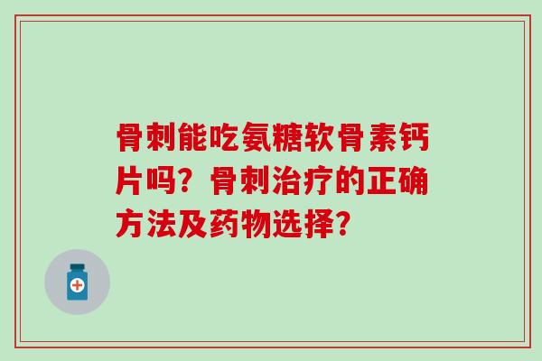 能吃氨糖软骨素钙片吗?的正确方法及选择? 能吃氨糖软骨素钙片吗?的正确方法及选择?