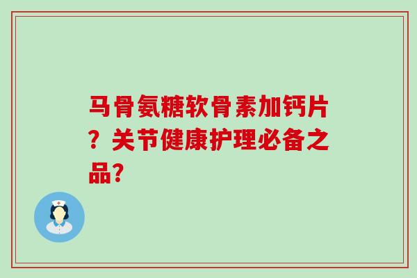马骨氨糖软骨素加钙片?关节健康护理必备之品? 马骨氨糖软骨素加钙片?关节健康护理必备之品?