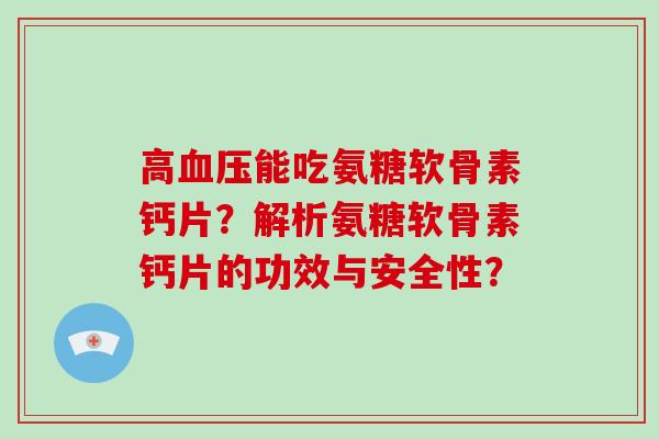 高能吃氨糖软骨素钙片？解析氨糖软骨素钙片的功效与安全性？