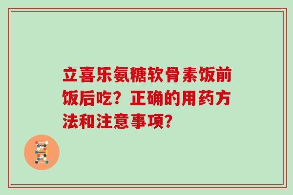 立喜乐氨糖软骨素饭前饭后吃?正确的用药方法和注意事项? 立喜乐氨糖软骨素饭前饭后吃?正确的用药方法和注意事项?
