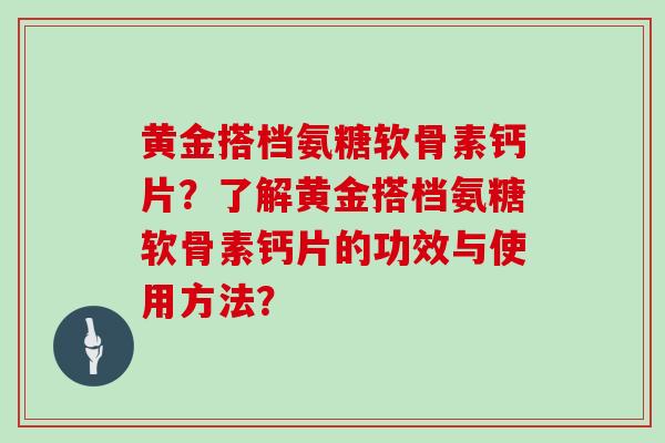 黄金搭档氨糖软骨素钙片？了解黄金搭档氨糖软骨素钙片的功效与使用方法？