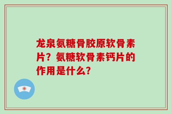 龙泉氨糖骨胶原软骨素片?氨糖软骨素钙片的作用是什么? 龙泉氨糖骨胶原软骨素片?氨糖软骨素钙片的作用是什么?