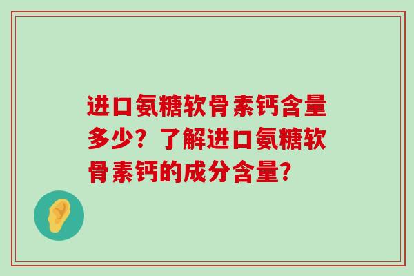 进口氨糖软骨素钙含量多少？了解进口氨糖软骨素钙的成分含量？