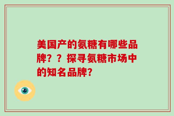 美国产的氨糖有哪些品牌??探寻氨糖市场中的知名品牌? 美国产的氨糖有哪些品牌??探寻氨糖市场中的知名品牌?