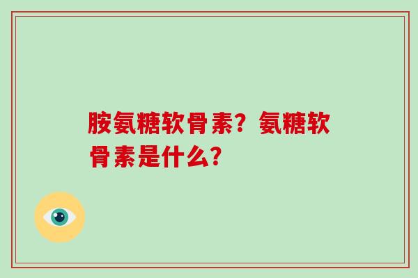 胺氨糖软骨素？氨糖软骨素是什么？