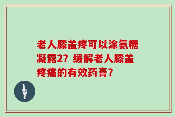 老人膝盖疼可以涂氨糖凝露2？缓解老人膝盖的有效药膏？