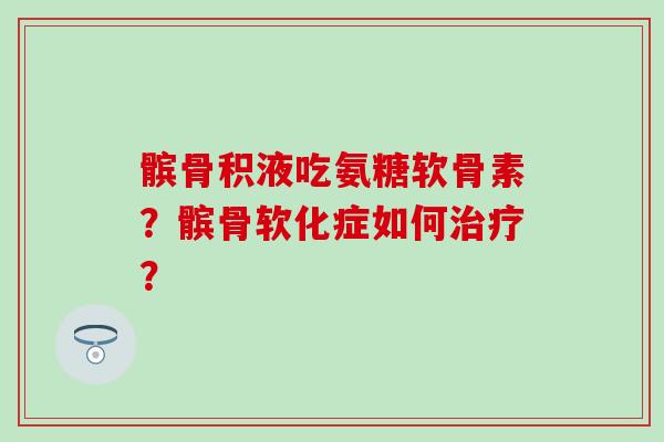 髌骨积液吃氨糖软骨素?髌骨软化症如何? 髌骨积液吃氨糖软骨素?髌骨软化症如何?