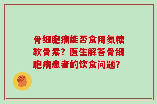 骨细胞瘤能否食用氨糖软骨素?医生解答骨细胞瘤患者的饮食问题? 骨细胞瘤能否食用氨糖软骨素?医生解答骨细胞瘤患者的饮食问题?
