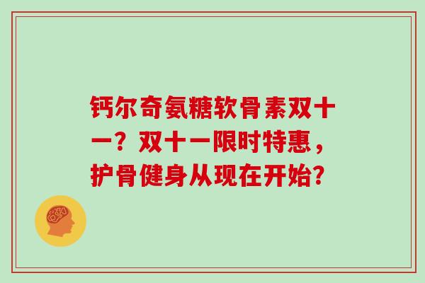 钙尔奇氨糖软骨素双十一?双十一限时特惠,护骨健身从现在开始? 钙尔奇氨糖软骨素双十一?双十一限时特惠,护骨健身从现在开始?
