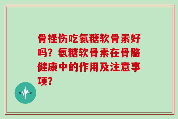 骨挫伤吃氨糖软骨素好吗?氨糖软骨素在骨骼健康中的作用及注意事项? 骨挫伤吃氨糖软骨素好吗?氨糖软骨素在骨骼健康中的作用及注意事项?