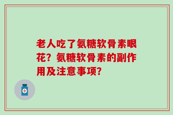 老人吃了氨糖软骨素眼花?氨糖软骨素的副作用及注意事项? 老人吃了氨糖软骨素眼花?氨糖软骨素的副作用及注意事项?