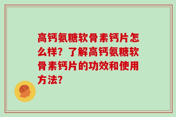 高钙氨糖软骨素钙片怎么样?了解高钙氨糖软骨素钙片的功效和使用方法? 高钙氨糖软骨素钙片怎么样?了解高钙氨糖软骨素钙片的功效和使用方法?