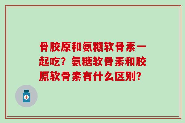 骨胶原和氨糖软骨素一起吃?氨糖软骨素和胶原软骨素有什么区别? 骨胶原和氨糖软骨素一起吃?氨糖软骨素和胶原软骨素有什么区别?