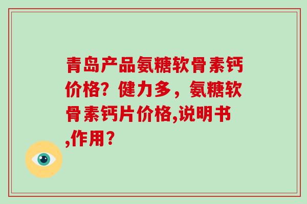 青岛产品氨糖软骨素钙价格？健力多，氨糖软骨素钙片价格,说明书,作用？