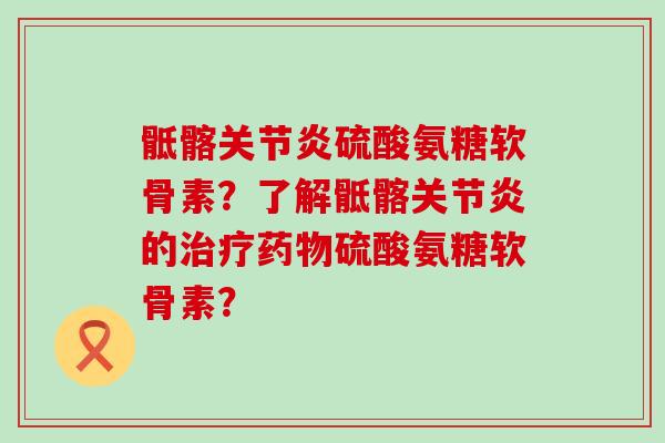 骶髂硫酸氨糖软骨素?了解骶髂的硫酸氨糖软骨素? 骶髂硫酸氨糖软骨素?了解骶髂的硫酸氨糖软骨素?