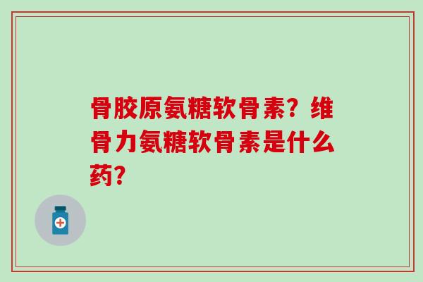 骨胶原氨糖软骨素？维骨力氨糖软骨素是什么药？