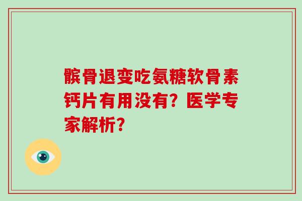 髌骨退变吃氨糖软骨素钙片有用没有?医学专家解析? 髌骨退变吃氨糖软骨素钙片有用没有?医学专家解析?