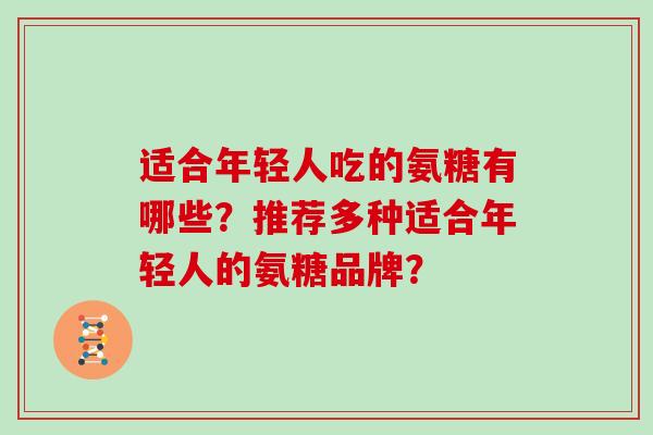 适合年轻人吃的氨糖有哪些?推荐多种适合年轻人的氨糖品牌? 适合年轻人吃的氨糖有哪些?推荐多种适合年轻人的氨糖品牌?