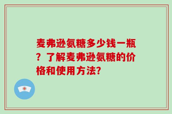 麦弗逊氨糖多少钱一瓶?了解麦弗逊氨糖的价格和使用方法? 麦弗逊氨糖多少钱一瓶?了解麦弗逊氨糖的价格和使用方法?