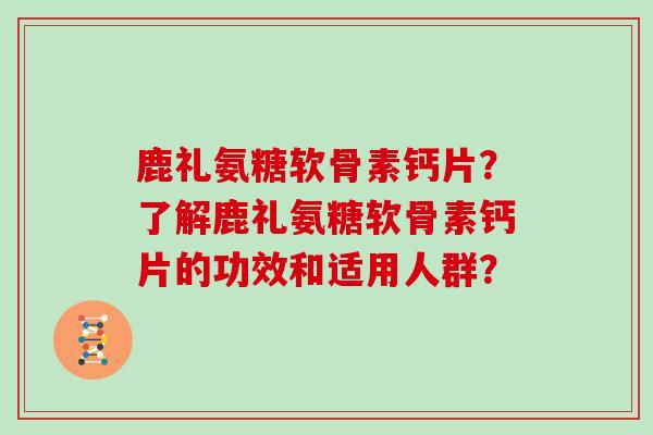 鹿礼氨糖软骨素钙片？了解鹿礼氨糖软骨素钙片的功效和适用人群？