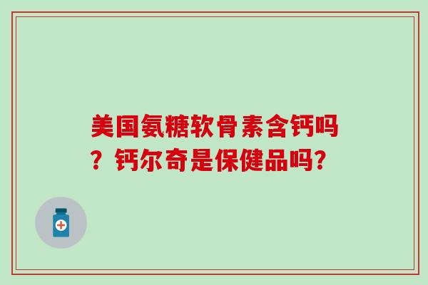 美国氨糖软骨素含钙吗？钙尔奇是保健品吗？