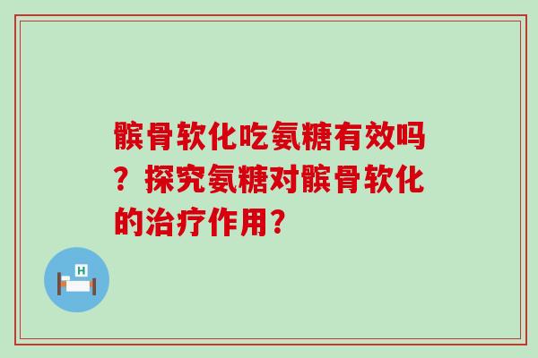 髌骨软化吃氨糖有效吗？探究氨糖对髌骨软化的作用？