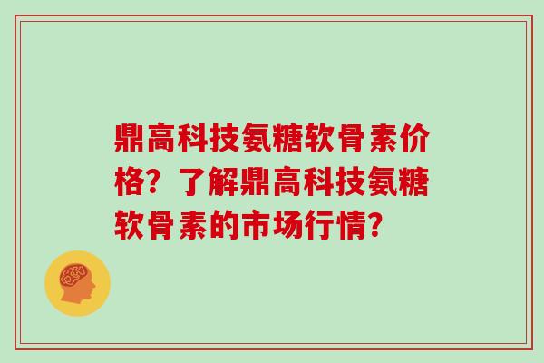 鼎高科技氨糖软骨素价格?了解鼎高科技氨糖软骨素的市场行情? 鼎高科技氨糖软骨素价格?了解鼎高科技氨糖软骨素的市场行情?