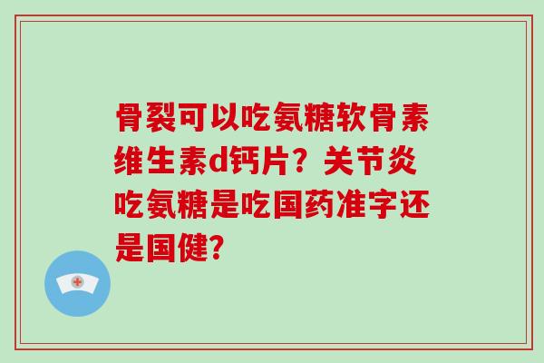 骨裂可以吃氨糖软骨素维生素d钙片?吃氨糖是吃国药准字还是国健? 骨裂可以吃氨糖软骨素维生素d钙片?吃氨糖是吃国药准字还是国健?