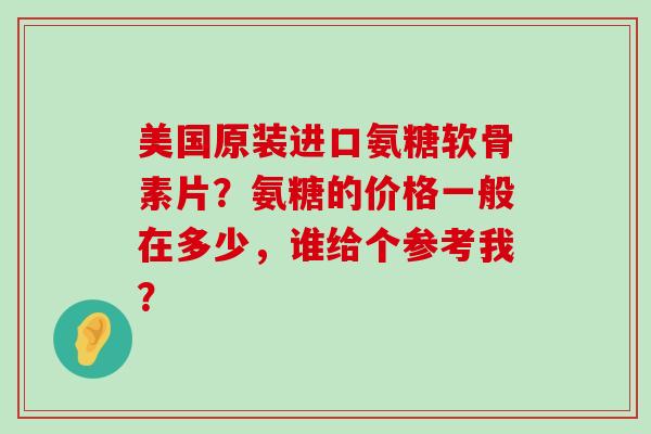 美国原装进口氨糖软骨素片？氨糖的价格一般在多少，谁给个参考我？