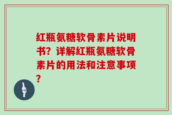 红瓶氨糖软骨素片说明书?详解红瓶氨糖软骨素片的用法和注意事项? 红瓶氨糖软骨素片说明书?详解红瓶氨糖软骨素片的用法和注意事项?